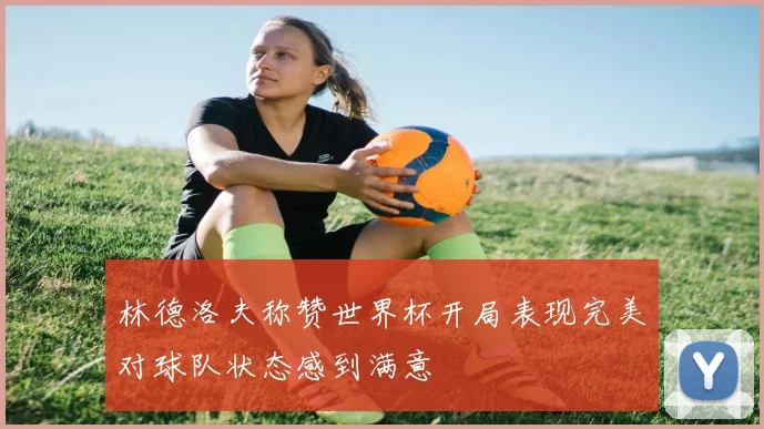 林德洛夫称赞世界杯开局表现完美对球队状态感到满意
