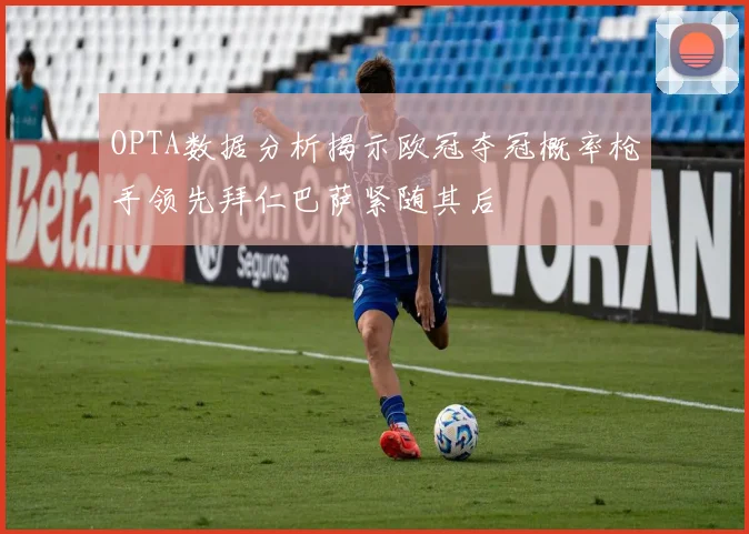 OPTA数据分析揭示欧冠夺冠概率枪手领先拜仁巴萨紧随其后