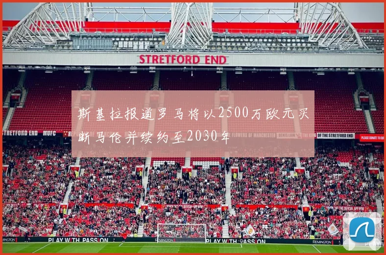 斯基拉报道罗马将以2500万欧元买断马伦并续约至2030年