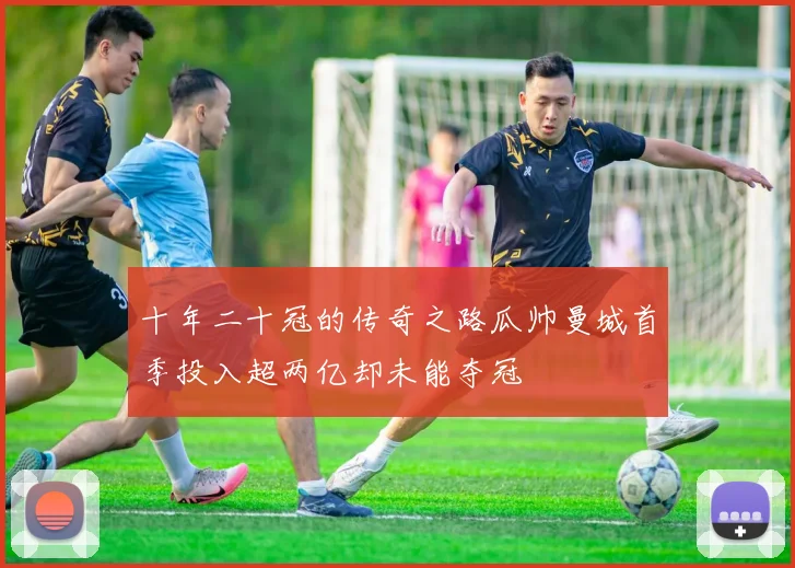 十年二十冠的传奇之路瓜帅曼城首季投入超两亿却未能夺冠