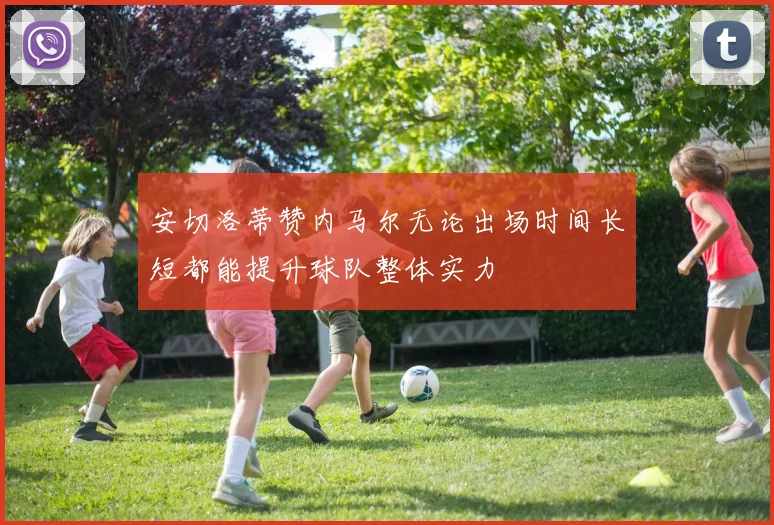 安切洛蒂赞内马尔无论出场时间长短都能提升球队整体实力