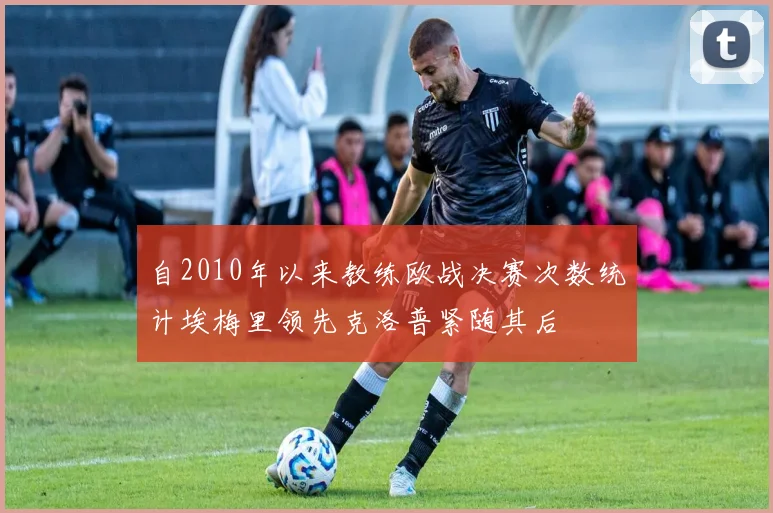 自2010年以来教练欧战决赛次数统计埃梅里领先克洛普紧随其后