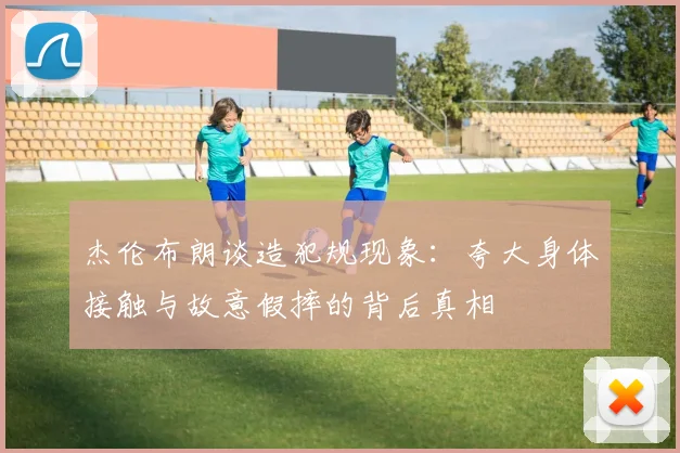 杰伦布朗谈造犯规现象：夸大身体接触与故意假摔的背后真相