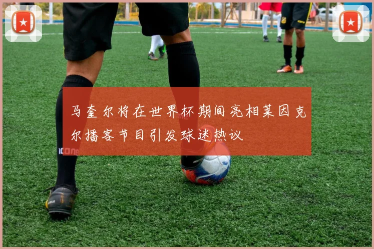 马奎尔将在世界杯期间亮相莱因克尔播客节目引发球迷热议