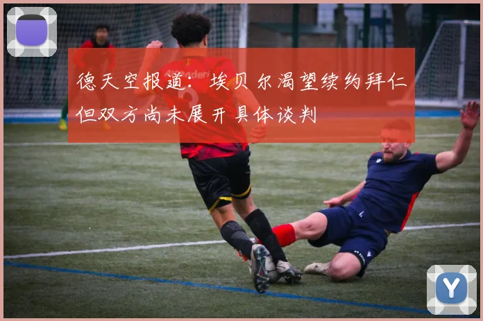 德天空报道：埃贝尔渴望续约拜仁但双方尚未展开具体谈判