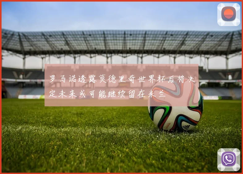 罗马诺透露莫德里奇世界杯后将决定未来或可能继续留在米兰