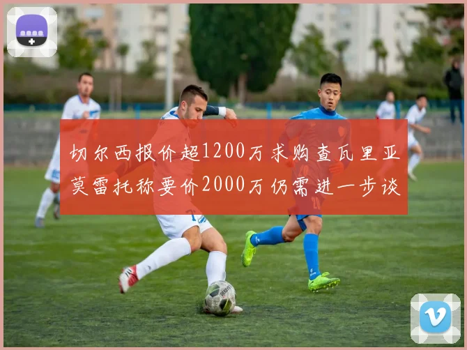 切尔西报价超1200万求购查瓦里亚莫雷托称要价2000万仍需进一步谈判