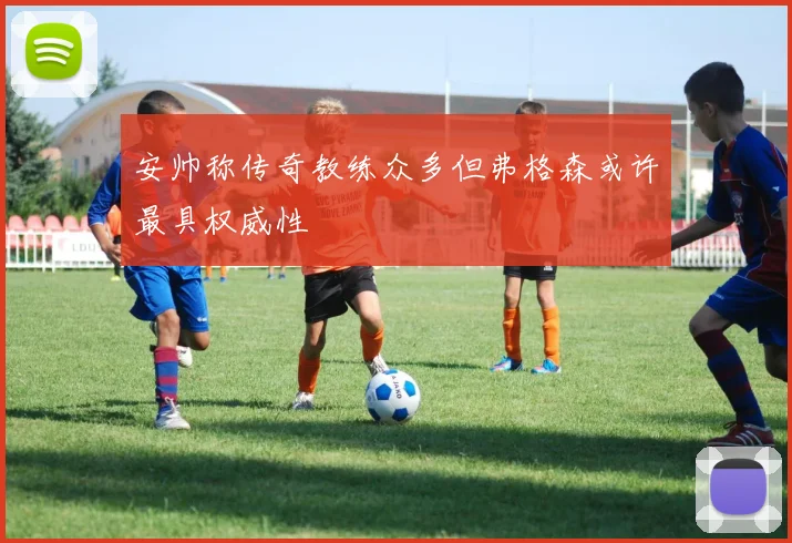 安帅称传奇教练众多但弗格森或许最具权威性