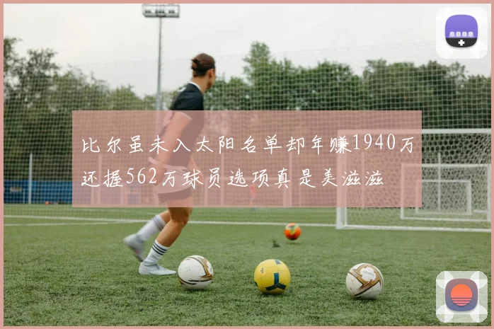 比尔虽未入太阳名单却年赚1940万还握562万球员选项真是美滋滋