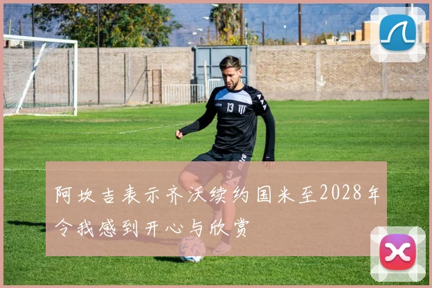 阿坎吉表示齐沃续约国米至2028年令我感到开心与欣赏