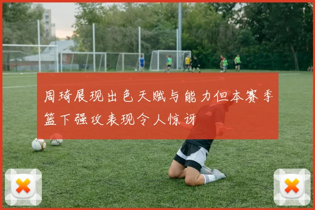 周琦展现出色天赋与能力但本赛季篮下强攻表现令人惊讶