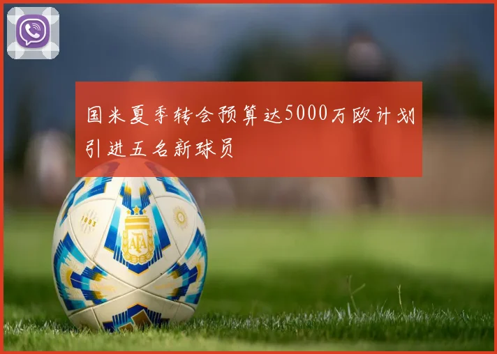 国米夏季转会预算达5000万欧计划引进五名新球员