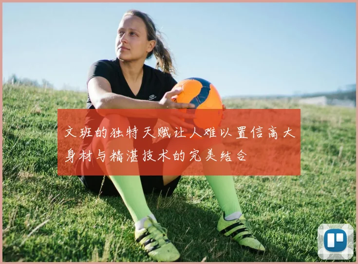 文班的独特天赋让人难以置信高大身材与精湛技术的完美结合
