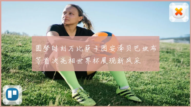 圆梦时刻万比萨卡图安泽贝巴坎布等首次亮相世界杯展现新风采