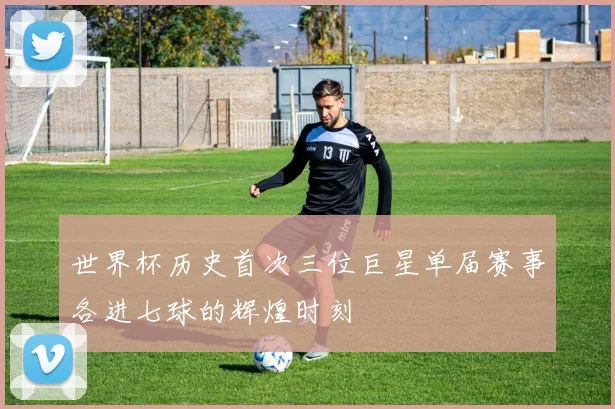 世界杯历史首次三位巨星单届赛事各进七球的辉煌时刻