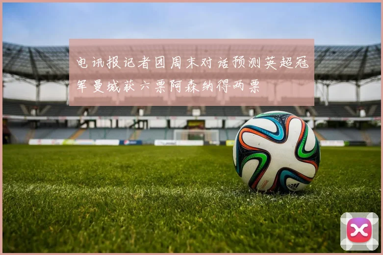 电讯报记者团周末对话预测英超冠军曼城获六票阿森纳得两票