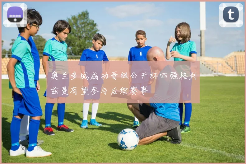 奥兰多城成功晋级公开杯四强格列兹曼有望参与后续赛事
