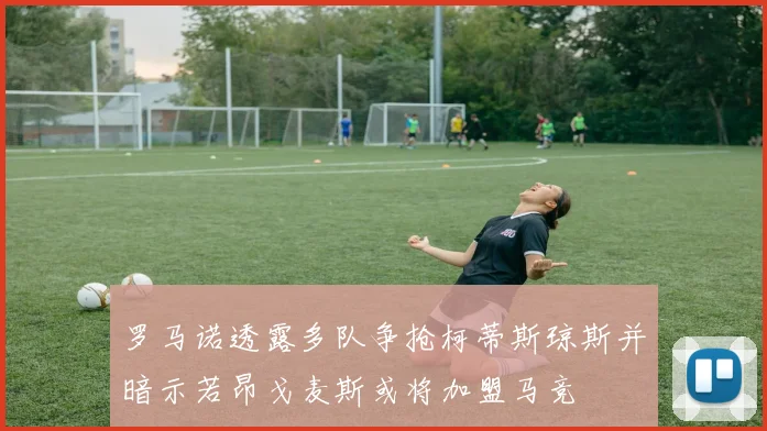 罗马诺透露多队争抢柯蒂斯琼斯并暗示若昂戈麦斯或将加盟马竞