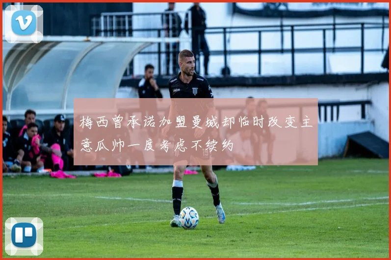 梅西曾承诺加盟曼城却临时改变主意瓜帅一度考虑不续约