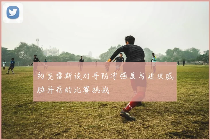 约克雷斯谈对手防守强度与进攻威胁并存的比赛挑战