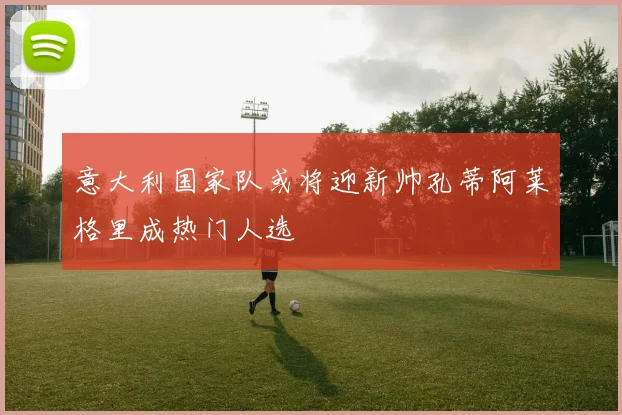 意大利国家队或将迎新帅孔蒂阿莱格里成热门人选