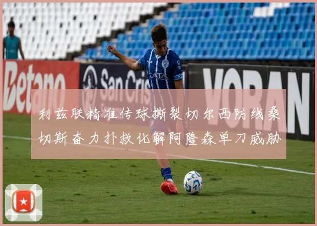 利兹联精准传球撕裂切尔西防线桑切斯奋力扑救化解阿隆森单刀威胁